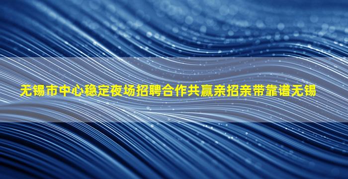 无锡市中心稳定夜场招聘合作共赢亲招亲带靠谱无锡