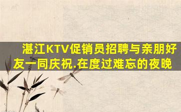 湛江KTV促销员招聘与亲朋好友一同庆祝.在度过难忘的夜晚